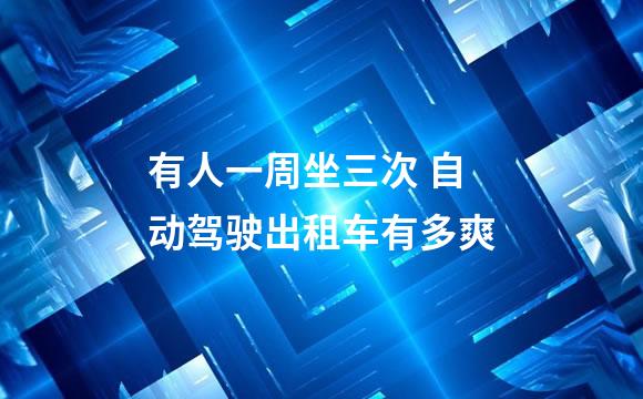 有人一周坐三次 自动驾驶出租车有多爽